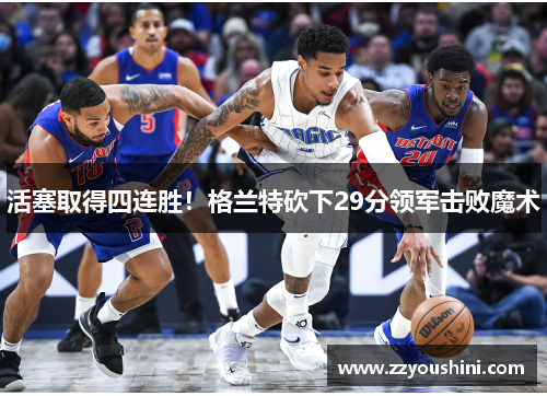 活塞取得四连胜！格兰特砍下29分领军击败魔术