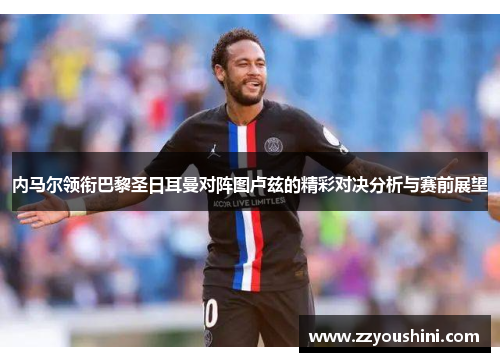内马尔领衔巴黎圣日耳曼对阵图卢兹的精彩对决分析与赛前展望