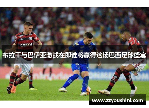 布拉干与巴伊亚激战在即谁将赢得这场巴西足球盛宴