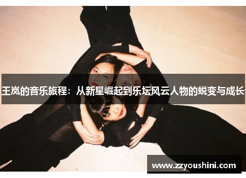 王岚的音乐旅程：从新星崛起到乐坛风云人物的蜕变与成长