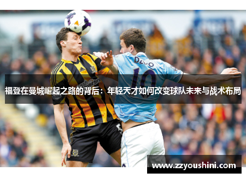 福登在曼城崛起之路的背后：年轻天才如何改变球队未来与战术布局