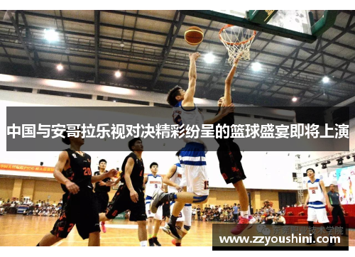中国与安哥拉乐视对决精彩纷呈的篮球盛宴即将上演