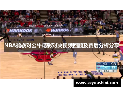 NBA鹈鹕对公牛精彩对决视频回顾及赛后分析分享
