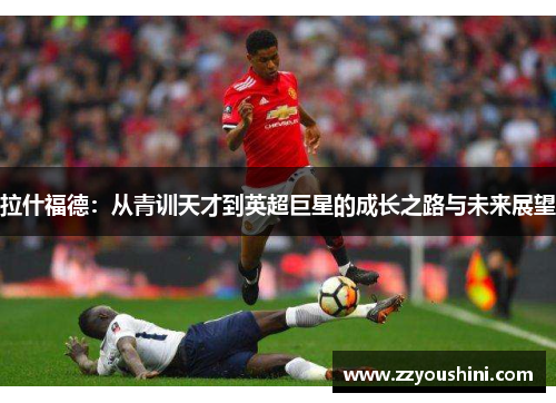 拉什福德：从青训天才到英超巨星的成长之路与未来展望